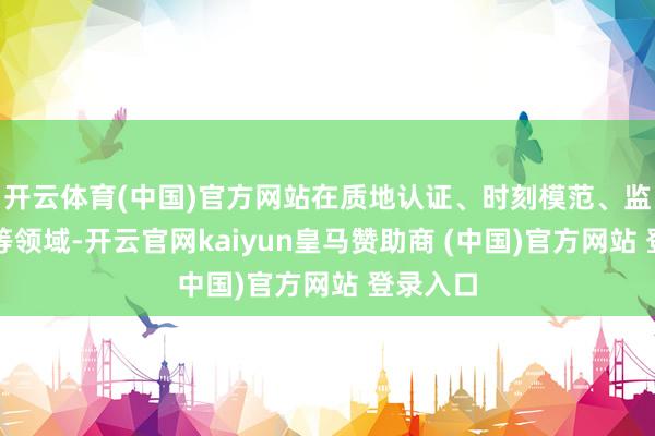 开云体育(中国)官方网站在质地认证、时刻模范、监管体系等领域-开云官网kaiyun皇马赞助商 (中国)官方网站 登录入口
