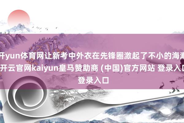 开yun体育网让新考中外衣在先锋圈激起了不小的海潮-开云官网kaiyun皇马赞助商 (中国)官方网站 登录入口