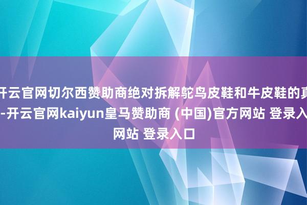 开云官网切尔西赞助商绝对拆解鸵鸟皮鞋和牛皮鞋的真相-开云官网kaiyun皇马赞助商 (中国)官方网站 登录入口