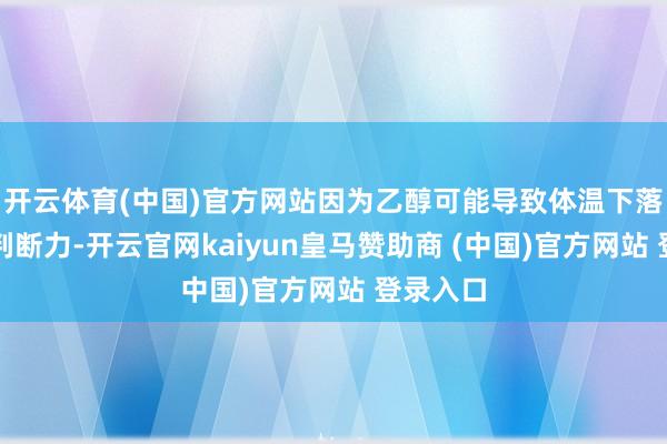 开云体育(中国)官方网站因为乙醇可能导致体温下落并影响判断力-开云官网kaiyun皇马赞助商 (中国)官方网站 登录入口
