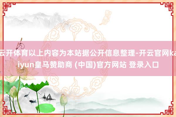 云开体育以上内容为本站据公开信息整理-开云官网kaiyun皇马赞助商 (中国)官方网站 登录入口