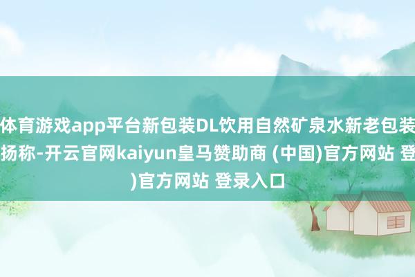体育游戏app平台新包装DL饮用自然矿泉水新老包装对比阐扬称-开云官网kaiyun皇马赞助商 (中国)官方网站 登录入口