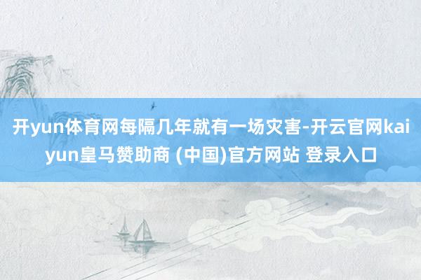 开yun体育网每隔几年就有一场灾害-开云官网kaiyun皇马赞助商 (中国)官方网站 登录入口
