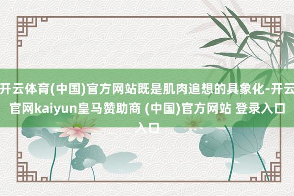 开云体育(中国)官方网站既是肌肉追想的具象化-开云官网kaiyun皇马赞助商 (中国)官方网站 登录入口