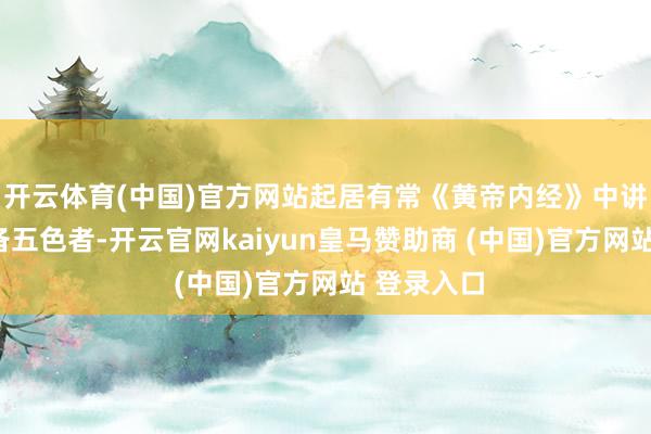 开云体育(中国)官方网站起居有常《黄帝内经》中讲：“夫戒备五色者-开云官网kaiyun皇马赞助商 (中国)官方网站 登录入口
