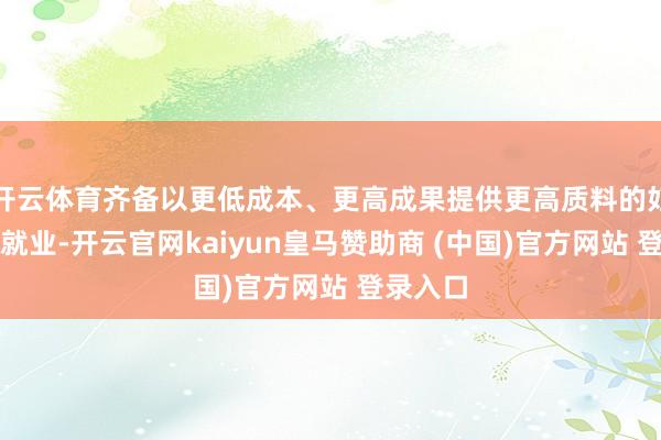 开云体育齐备以更低成本、更高成果提供更高质料的妇儿大师就业-开云官网kaiyun皇马赞助商 (中国)官方网站 登录入口