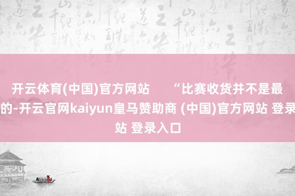 开云体育(中国)官方网站      “比赛收货并不是最热切的-开云官网kaiyun皇马赞助商 (中国)官方网站 登录入口