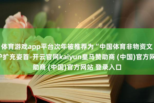 体育游戏app平台次年被推荐为“中国体育非物资文化遗产”保护扩充姿首-开云官网kaiyun皇马赞助商 (中国)官方网站 登录入口
