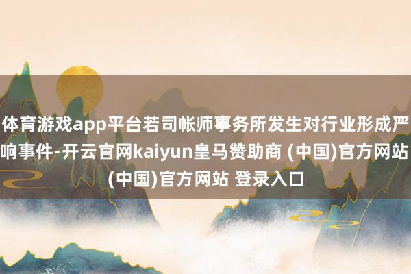 体育游戏app平台若司帐师事务所发生对行业形成严重担面影响事件-开云官网kaiyun皇马赞助商 (中国)官方网站 登录入口