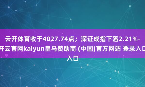 云开体育收于4027.74点；深证成指下落2.21%-开云官网kaiyun皇马赞助商 (中国)官方网站 登录入口