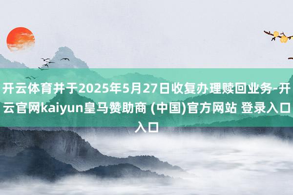 开云体育并于2025年5月27日收复办理赎回业务-开云官网kaiyun皇马赞助商 (中国)官方网站 登录入口
