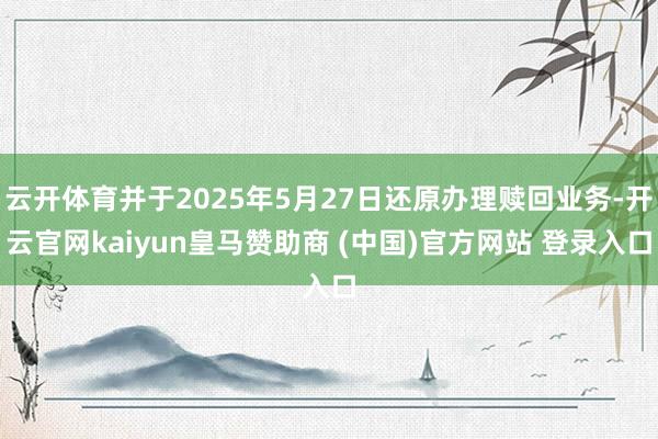 云开体育并于2025年5月27日还原办理赎回业务-开云官网kaiyun皇马赞助商 (中国)官方网站 登录入口