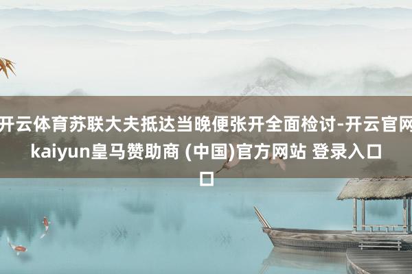 开云体育苏联大夫抵达当晚便张开全面检讨-开云官网kaiyun皇马赞助商 (中国)官方网站 登录入口