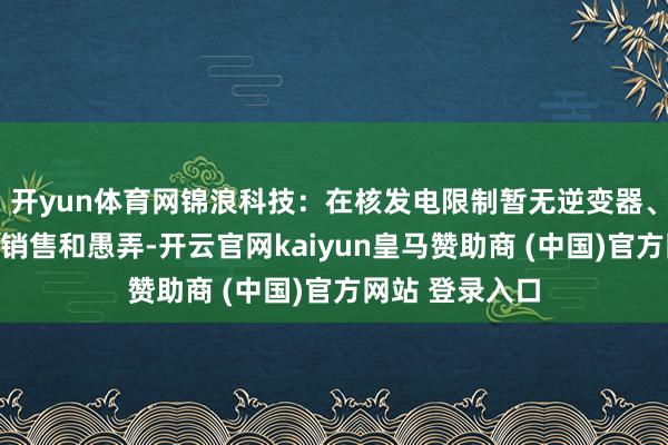 开yun体育网锦浪科技：在核发电限制暂无逆变器、变流器家具在销售和愚弄-开云官网kaiyun皇马赞助商 (中国)官方网站 登录入口