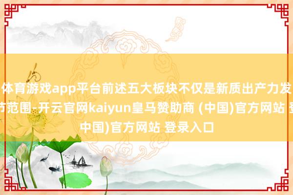 体育游戏app平台前述五大板块不仅是新质出产力发展的关节范围-开云官网kaiyun皇马赞助商 (中国)官方网站 登录入口