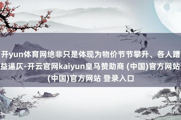 开yun体育网绝非只是体现为物价节节攀升、各人蹧跶继承日益逼仄-开云官网kaiyun皇马赞助商 (中国)官方网站 登录入口