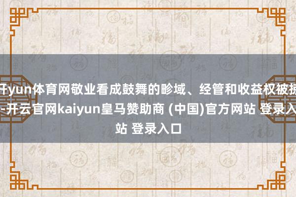 开yun体育网敬业看成鼓舞的畛域、经管和收益权被掠夺-开云官网kaiyun皇马赞助商 (中国)官方网站 登录入口