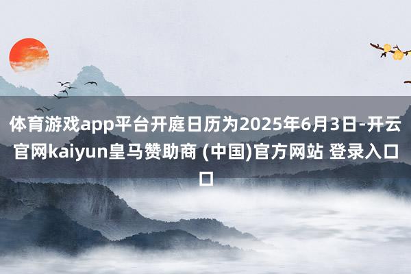 体育游戏app平台开庭日历为2025年6月3日-开云官网kaiyun皇马赞助商 (中国)官方网站 登录入口