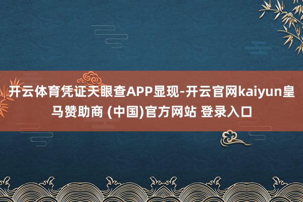 开云体育凭证天眼查APP显现-开云官网kaiyun皇马赞助商 (中国)官方网站 登录入口