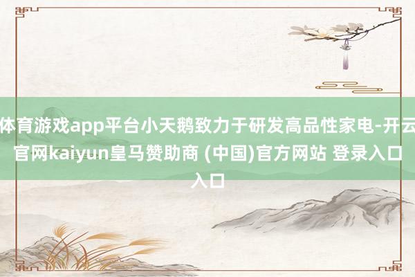 体育游戏app平台小天鹅致力于研发高品性家电-开云官网kaiyun皇马赞助商 (中国)官方网站 登录入口