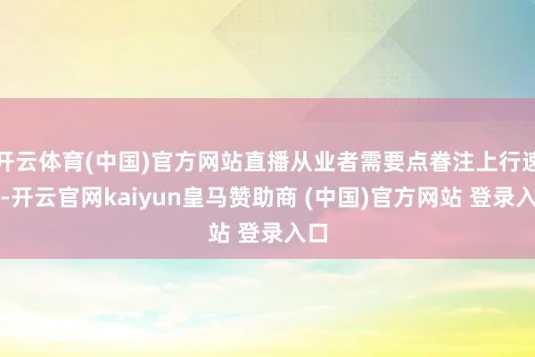 开云体育(中国)官方网站直播从业者需要点眷注上行速率-开云官网kaiyun皇马赞助商 (中国)官方网站 登录入口