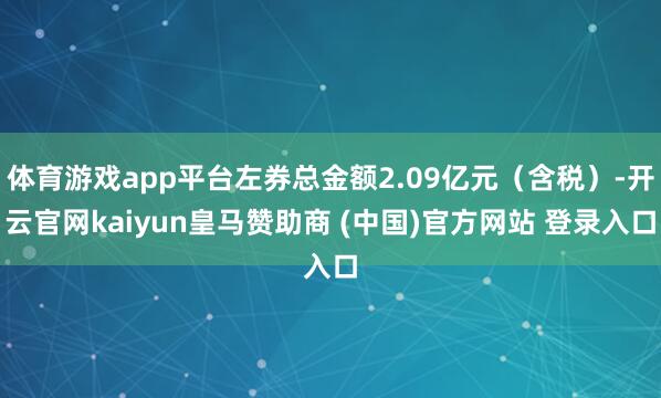 体育游戏app平台左券总金额2.09亿元（含税）-开云官网kaiyun皇马赞助商 (中国)官方网站 登录入口