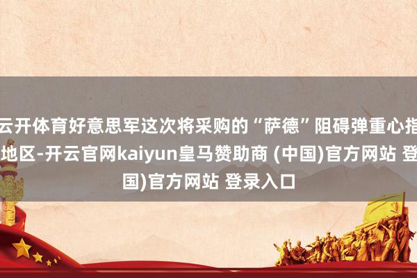云开体育好意思军这次将采购的“萨德”阻碍弹重心指向亚太地区-开云官网kaiyun皇马赞助商 (中国)官方网站 登录入口