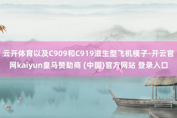 云开体育以及C909和C919滋生型飞机模子-开云官网kaiyun皇马赞助商 (中国)官方网站 登录入口