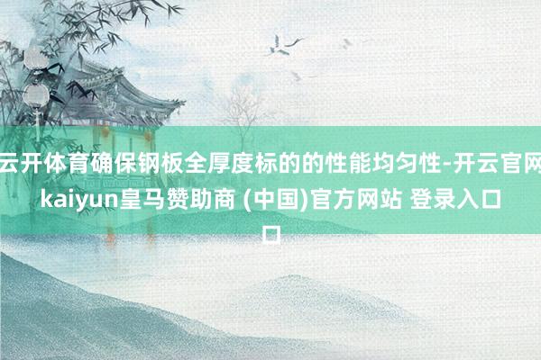 云开体育确保钢板全厚度标的的性能均匀性-开云官网kaiyun皇马赞助商 (中国)官方网站 登录入口