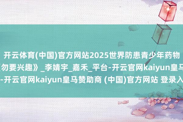 开云体育(中国)官方网站2025世界防患青少年药物花消禁毒宣传展播 |《勿要兴趣》_李婧宇_嘉禾_平台-开云官网kaiyun皇马赞助商 (中国)官方网站 登录入口
