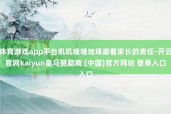 体育游戏app平台叽叽喳喳地琢磨着家长的责任-开云官网kaiyun皇马赞助商 (中国)官方网站 登录入口