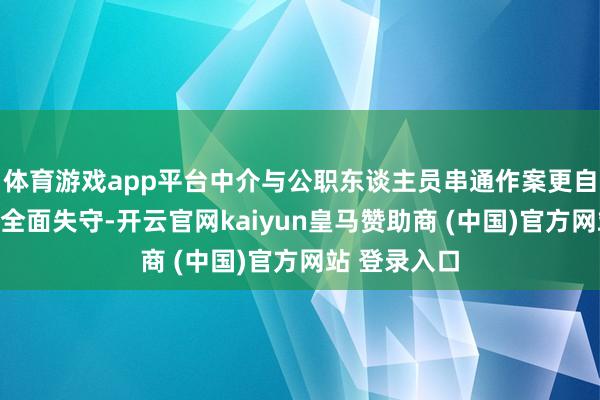体育游戏app平台中介与公职东谈主员串通作案更自大监管防地全面失守-开云官网kaiyun皇马赞助商 (中国)官方网站 登录入口