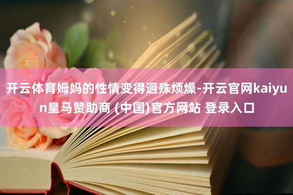开云体育姆妈的性情变得迥殊烦燥-开云官网kaiyun皇马赞助商 (中国)官方网站 登录入口