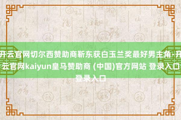 开云官网切尔西赞助商靳东获白玉兰奖最好男主角-开云官网kaiyun皇马赞助商 (中国)官方网站 登录入口