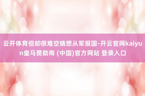 云开体育但却很难空猜想从军报国-开云官网kaiyun皇马赞助商 (中国)官方网站 登录入口