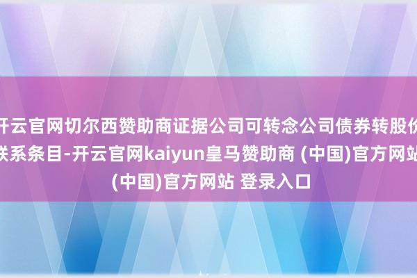 开云官网切尔西赞助商证据公司可转念公司债券转股价钱扶直的联系条目-开云官网kaiyun皇马赞助商 (中国)官方网站 登录入口