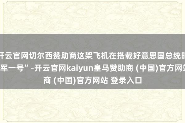 开云官网切尔西赞助商这架飞机在搭载好意思国总统时被称为“空军一号”-开云官网kaiyun皇马赞助商 (中国)官方网站 登录入口
