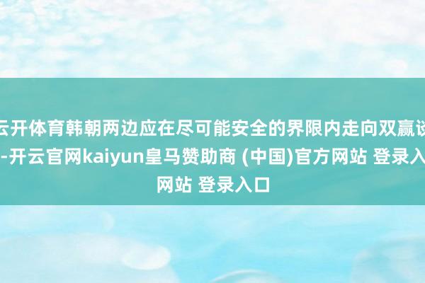 云开体育韩朝两边应在尽可能安全的界限内走向双赢谈路-开云官网kaiyun皇马赞助商 (中国)官方网站 登录入口