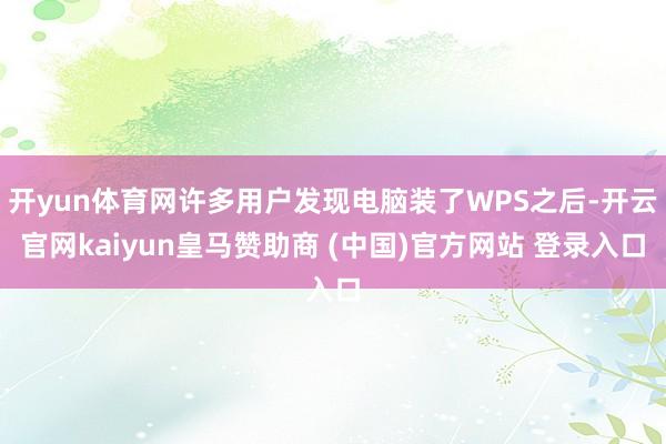 开yun体育网许多用户发现电脑装了WPS之后-开云官网kaiyun皇马赞助商 (中国)官方网站 登录入口
