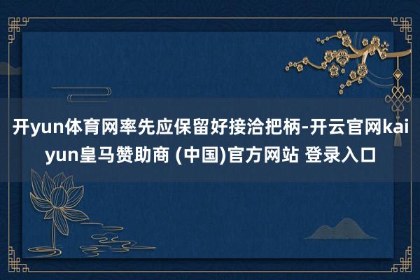 开yun体育网率先应保留好接洽把柄-开云官网kaiyun皇马赞助商 (中国)官方网站 登录入口
