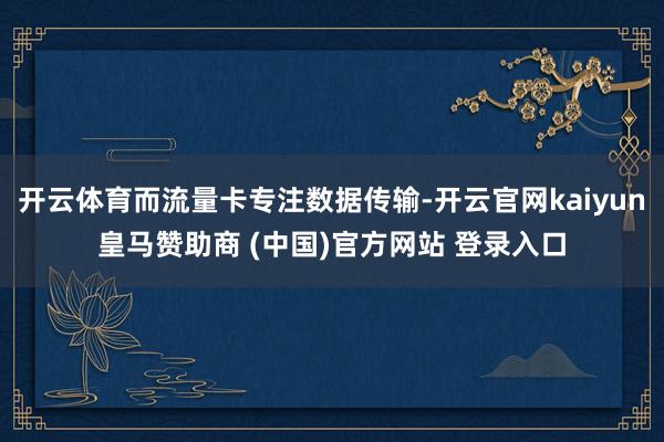开云体育而流量卡专注数据传输-开云官网kaiyun皇马赞助商 (中国)官方网站 登录入口