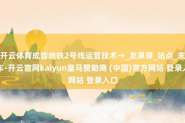 开云体育成皆地铁2号线运营技术→_龙泉驿_站点_末班车-开云官网kaiyun皇马赞助商 (中国)官方网站 登录入口