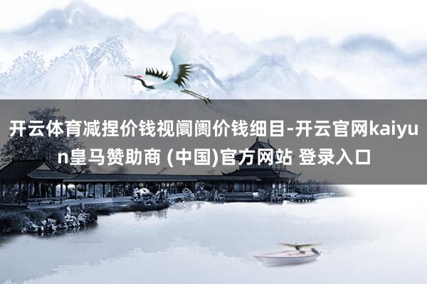 开云体育减捏价钱视阛阓价钱细目-开云官网kaiyun皇马赞助商 (中国)官方网站 登录入口