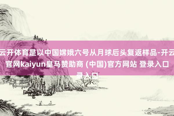 云开体育是以中国嫦娥六号从月球后头复返样品-开云官网kaiyun皇马赞助商 (中国)官方网站 登录入口