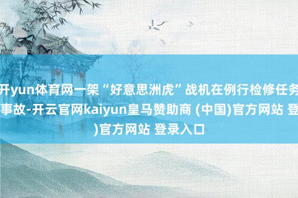 开yun体育网一架“好意思洲虎”战机在例行检修任务中发惹事故-开云官网kaiyun皇马赞助商 (中国)官方网站 登录入口