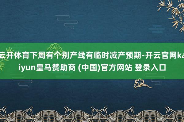 云开体育下周有个别产线有临时减产预期-开云官网kaiyun皇马赞助商 (中国)官方网站 登录入口
