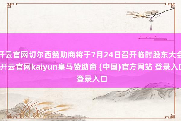 开云官网切尔西赞助商将于7月24日召开临时股东大会-开云官网kaiyun皇马赞助商 (中国)官方网站 登录入口