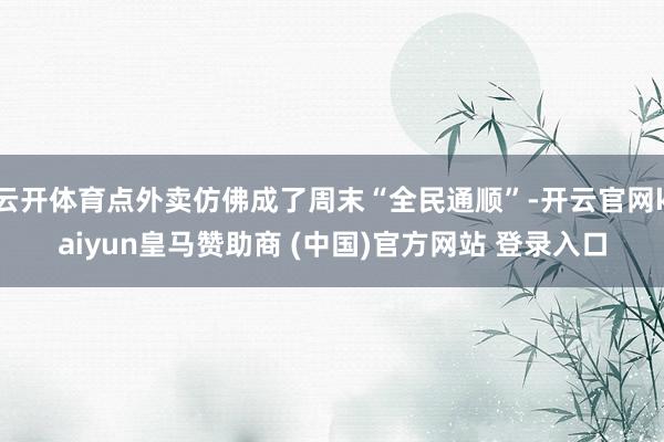 云开体育点外卖仿佛成了周末“全民通顺”-开云官网kaiyun皇马赞助商 (中国)官方网站 登录入口