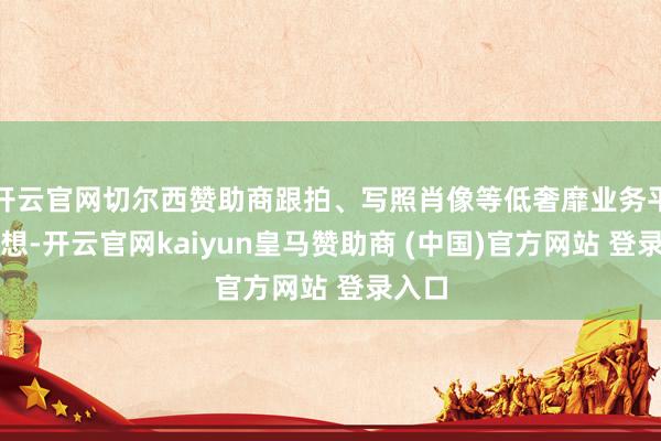 开云官网切尔西赞助商跟拍、写照肖像等低奢靡业务平素瞎想-开云官网kaiyun皇马赞助商 (中国)官方网站 登录入口