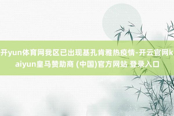 开yun体育网我区已出现基孔肯雅热疫情-开云官网kaiyun皇马赞助商 (中国)官方网站 登录入口